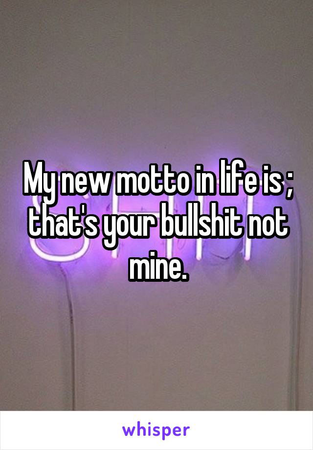 My new motto in life is ; that's your bullshit not mine.