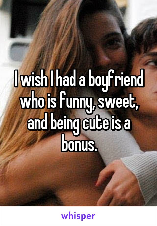 I wish I had a boyfriend who is funny, sweet, and being cute is a bonus.