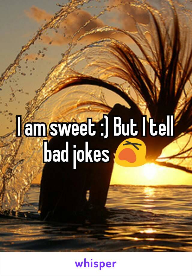 I am sweet :) But I tell bad jokes 😵