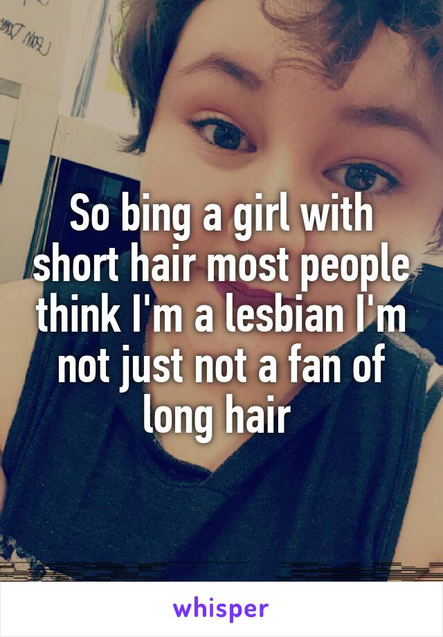 So bing a girl with short hair most people think I'm a lesbian I'm not just not a fan of long hair 