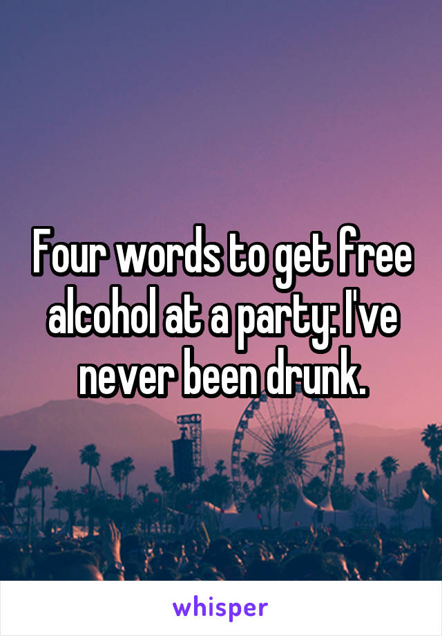 Four words to get free alcohol at a party: I've never been drunk.