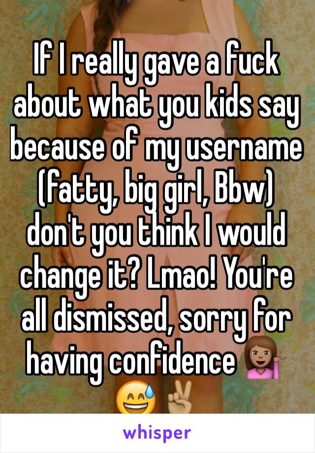 If I really gave a fuck about what you kids say because of my username (fatty, big girl, Bbw) don't you think I would change it? Lmao! You're all dismissed, sorry for having confidence 💁🏽😅✌🏽️