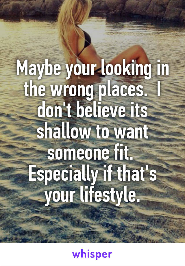 Maybe your looking in the wrong places.  I don't believe its shallow to want someone fit.  Especially if that's your lifestyle.