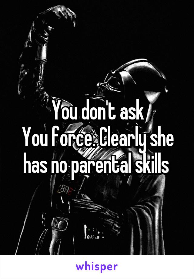 You don't ask
You force. Clearly she has no parental skills 