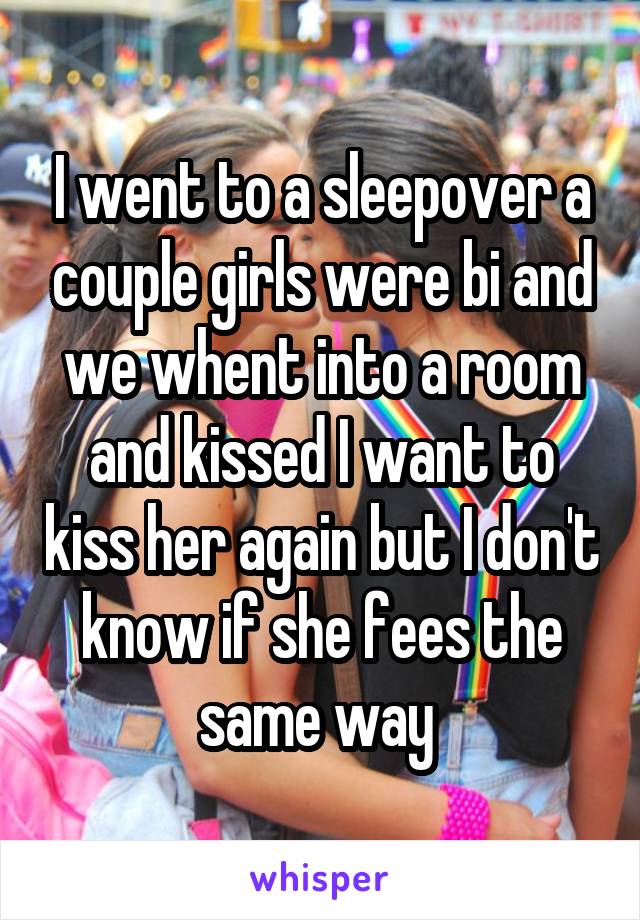 I went to a sleepover a couple girls were bi and we whent into a room and kissed I want to kiss her again but I don't know if she fees the same way 