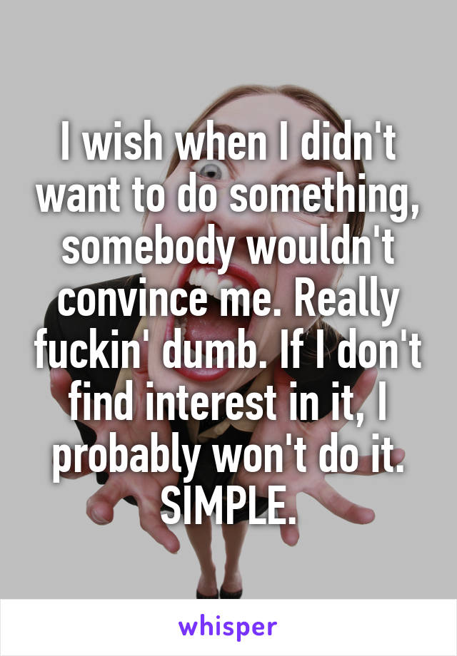 I wish when I didn't want to do something, somebody wouldn't convince me. Really fuckin' dumb. If I don't find interest in it, I probably won't do it. SIMPLE.