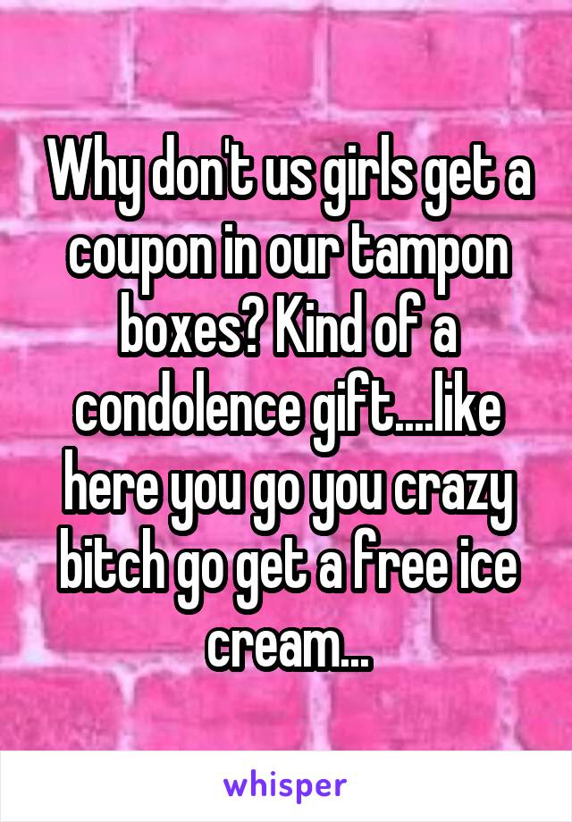 Why don't us girls get a coupon in our tampon boxes? Kind of a condolence gift....like here you go you crazy bitch go get a free ice cream...