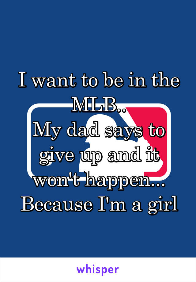 I want to be in the MLB..
My dad says to give up and it won't happen...
Because I'm a girl