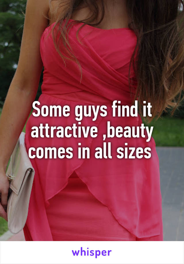 Some guys find it attractive ,beauty comes in all sizes 