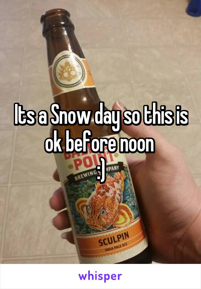 Its a Snow day so this is ok before noon 
:)