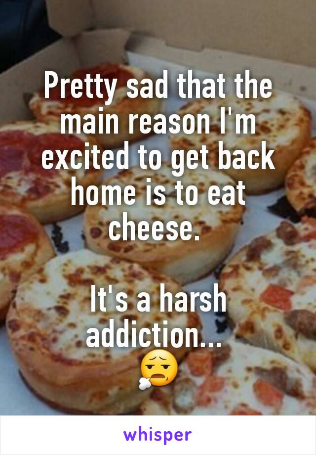 Pretty sad that the main reason I'm excited to get back home is to eat cheese. 

It's a harsh addiction... 
😧