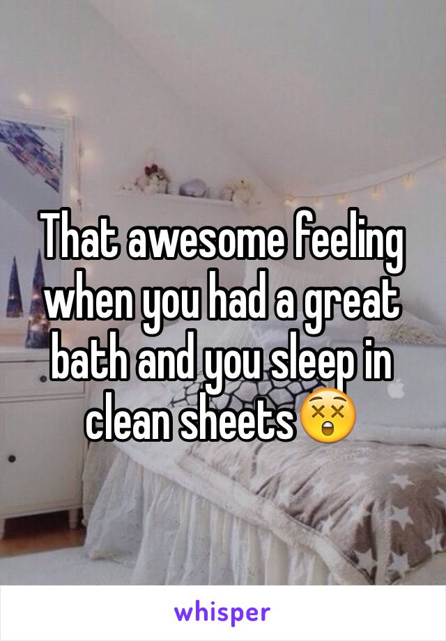 That awesome feeling when you had a great bath and you sleep in clean sheets😲