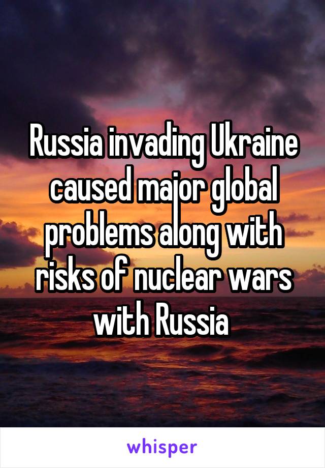 Russia invading Ukraine caused major global problems along with risks of nuclear wars with Russia 