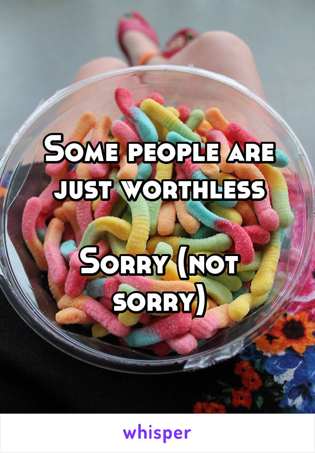 Some people are just worthless

Sorry (not sorry)