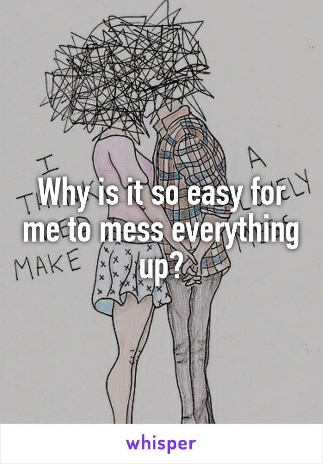 Why is it so easy for me to mess everything up?