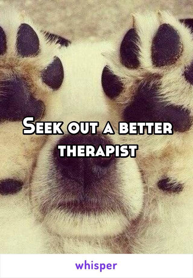 Seek out a better therapist