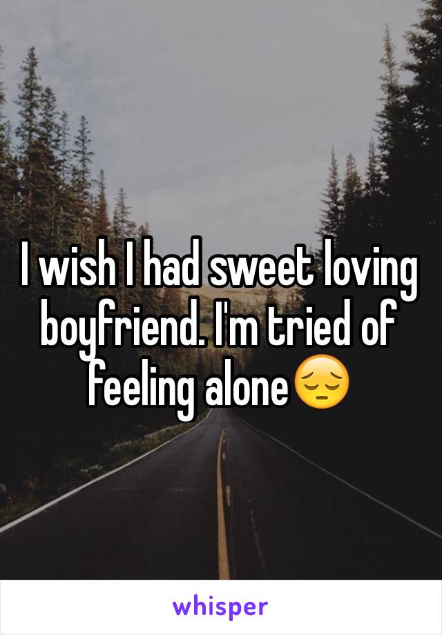 I wish I had sweet loving boyfriend. I'm tried of feeling alone😔