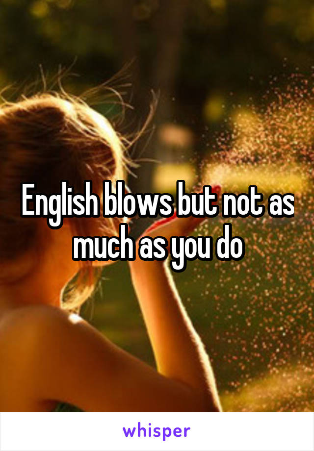 English blows but not as much as you do