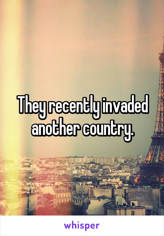 They recently invaded another country.