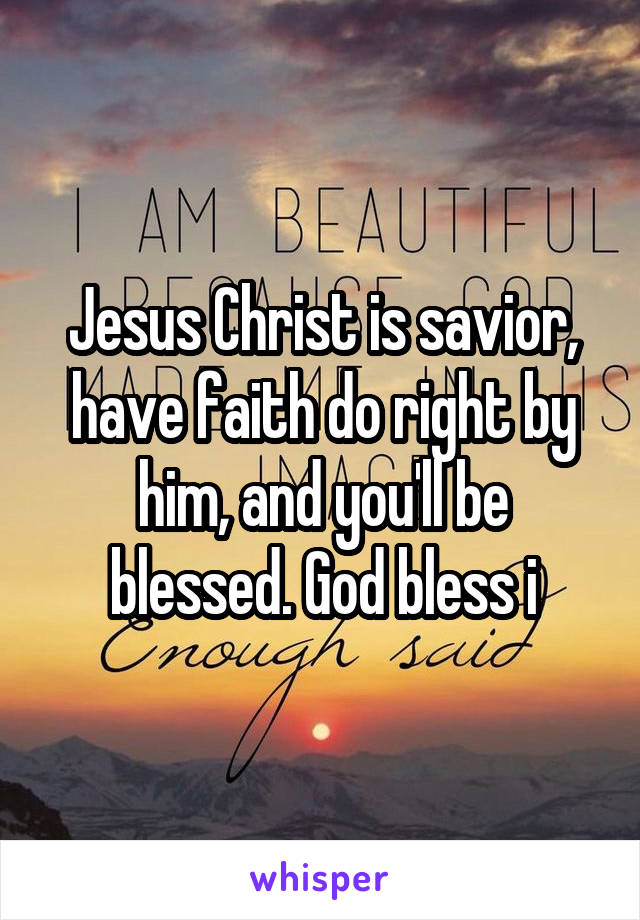 Jesus Christ is savior, have faith do right by him, and you'll be blessed. God bless i