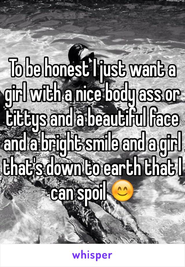 To be honest I just want a girl with a nice body ass or tittys and a beautiful face and a bright smile and a girl that's down to earth that I can spoil 😊