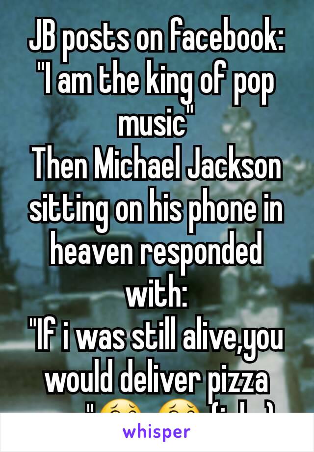 JB posts on facebook:
"I am the king of pop music"
Then Michael Jackson sitting on his phone in heaven responded with:
"If i was still alive,you would deliver pizza now"😂 😂 (joke)