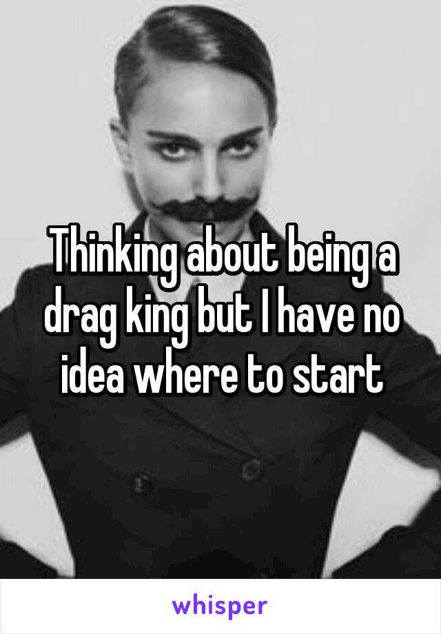 Thinking about being a drag king but I have no idea where to start