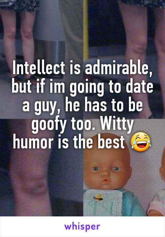 Intellect is admirable, but if im going to date a guy, he has to be goofy too. Witty humor is the best 😂