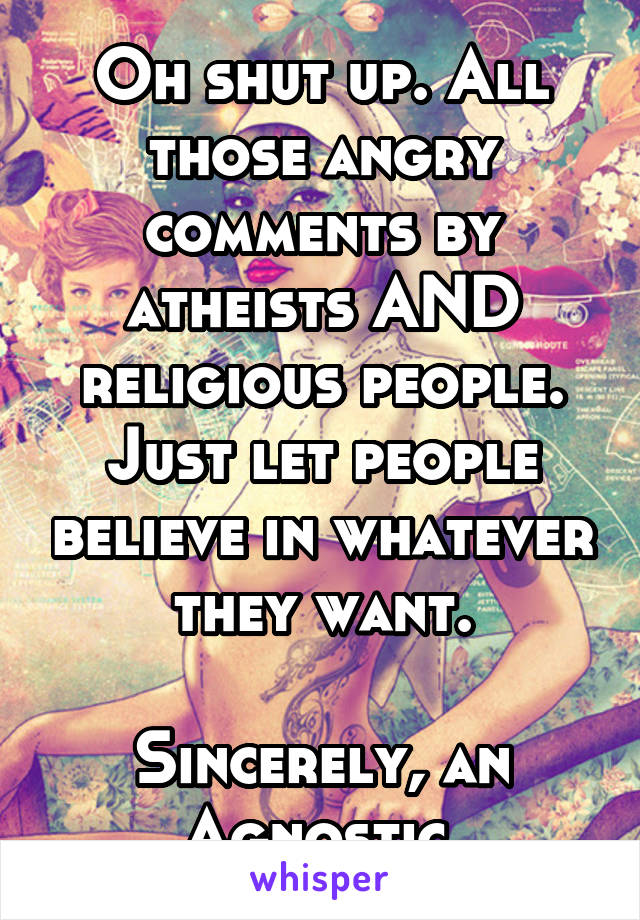 Oh shut up. All those angry comments by atheists AND religious people.
Just let people believe in whatever they want.

Sincerely, an Agnostic.