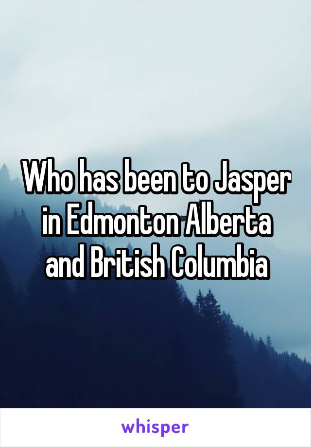 Who has been to Jasper in Edmonton Alberta and British Columbia