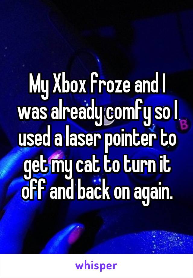 My Xbox froze and I was already comfy so I used a laser pointer to get my cat to turn it off and back on again.