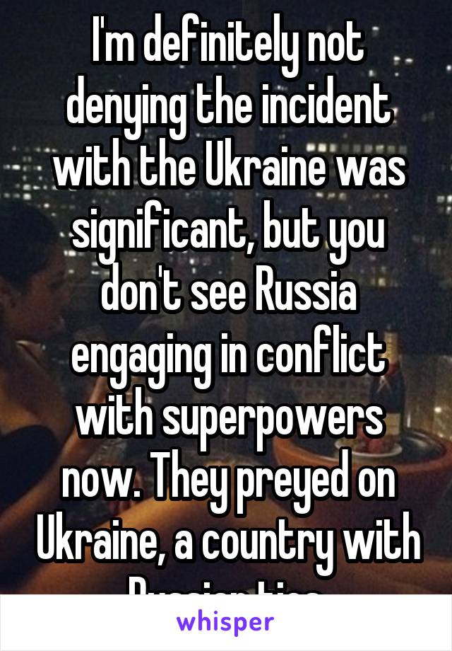 I'm definitely not denying the incident with the Ukraine was significant, but you don't see Russia engaging in conflict with superpowers now. They preyed on Ukraine, a country with Russian ties.