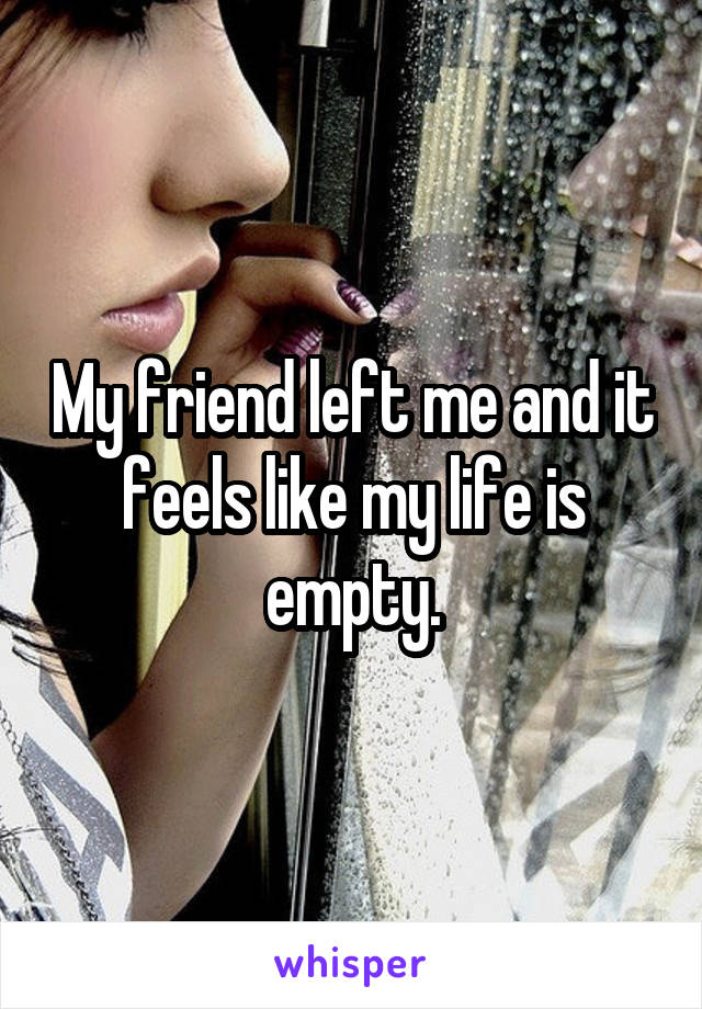 My friend left me and it feels like my life is empty.