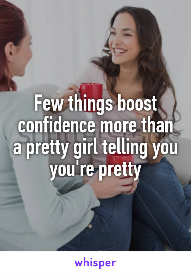 Few things boost confidence more than a pretty girl telling you you're pretty