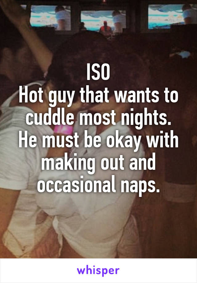 ISO
Hot guy that wants to cuddle most nights.
He must be okay with making out and occasional naps.
