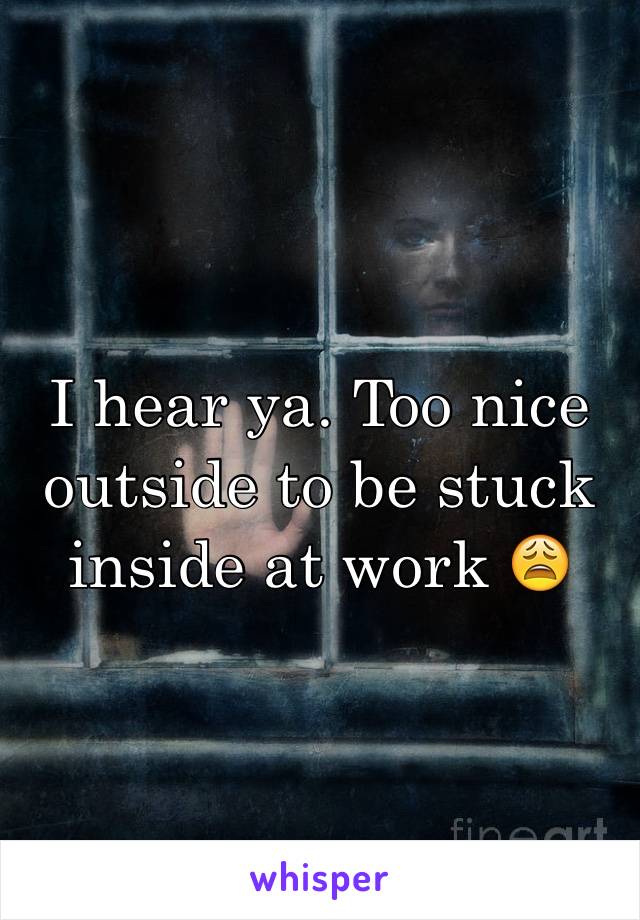 I hear ya. Too nice outside to be stuck inside at work 😩