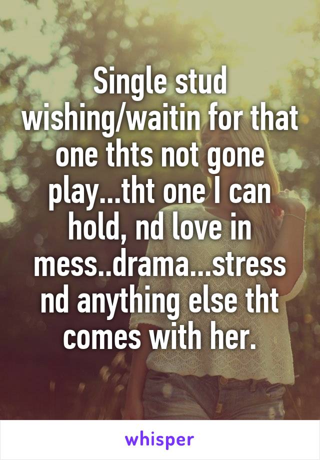 Single stud wishing/waitin for that one thts not gone play...tht one I can hold, nd love in mess..drama...stress nd anything else tht comes with her.
