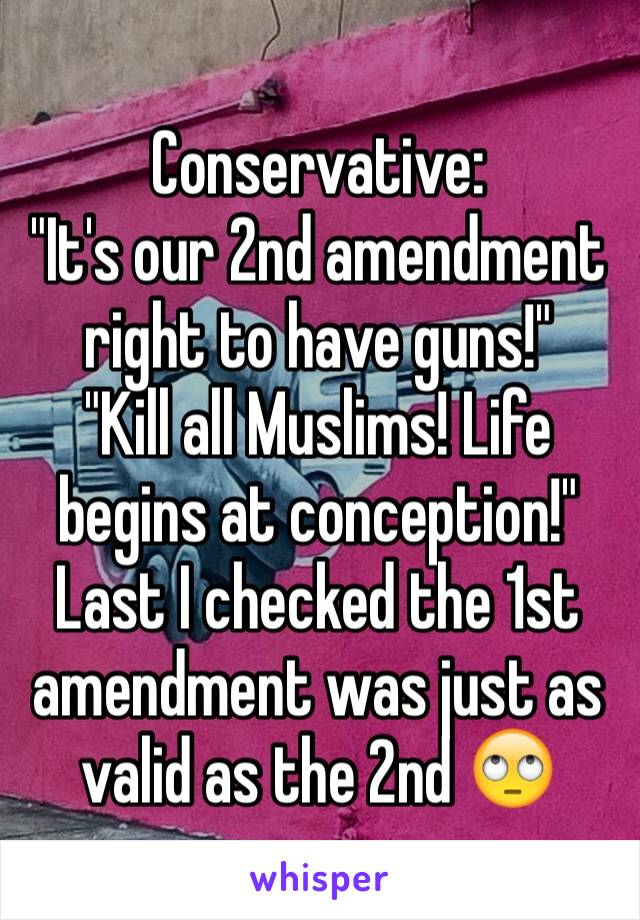 Conservative:
"It's our 2nd amendment right to have guns!"
"Kill all Muslims! Life begins at conception!" 
Last I checked the 1st amendment was just as valid as the 2nd 🙄