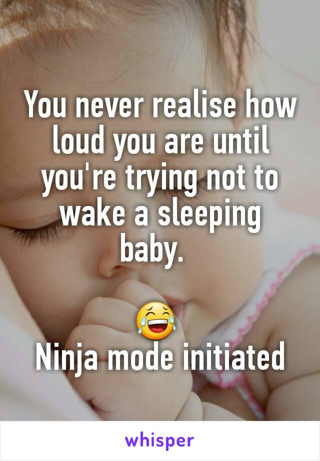 You never realise how loud you are until you're trying not to wake a sleeping baby.  

😂 
Ninja mode initiated