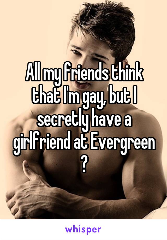 All my friends think that I'm gay, but I secretly have a girlfriend at Evergreen 😂