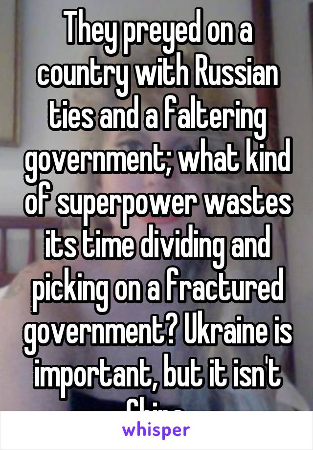 They preyed on a country with Russian ties and a faltering government; what kind of superpower wastes its time dividing and picking on a fractured government? Ukraine is important, but it isn't China.