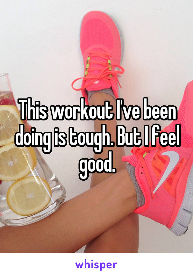 This workout I've been doing is tough. But I feel good.