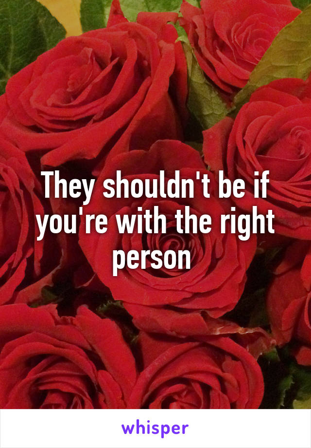 They shouldn't be if you're with the right person 