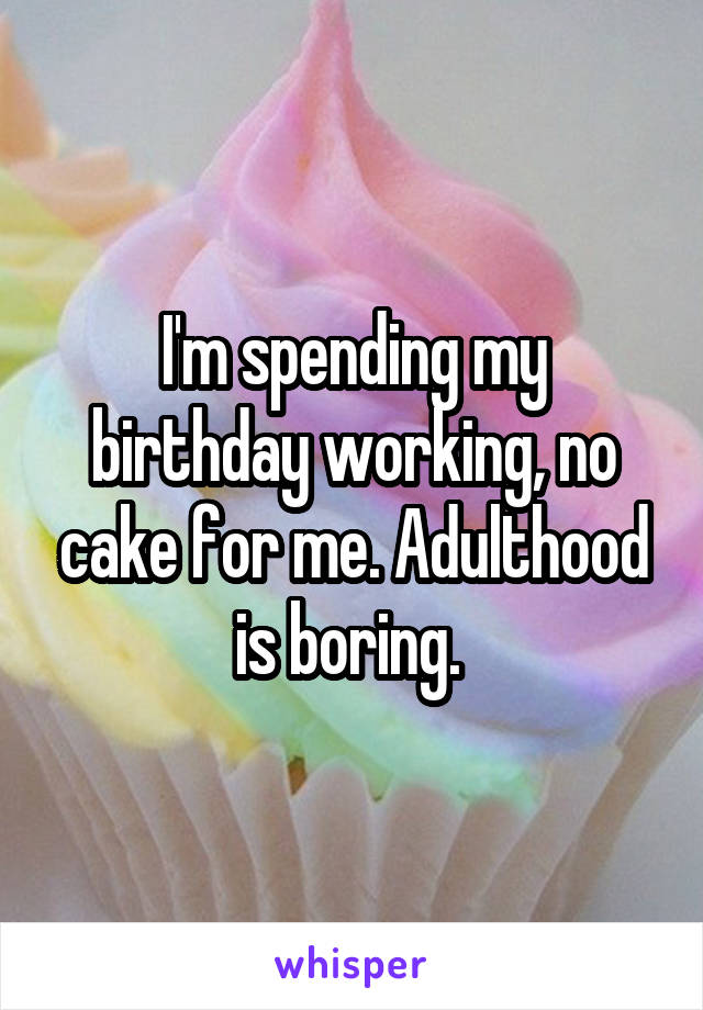 I'm spending my birthday working, no cake for me. Adulthood is boring. 