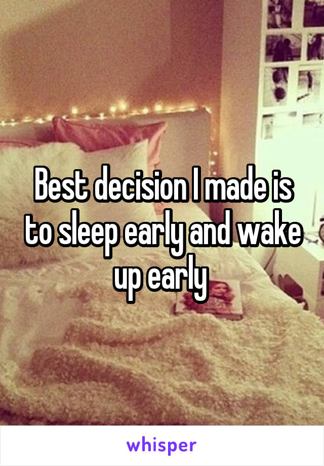 Best decision I made is to sleep early and wake up early 