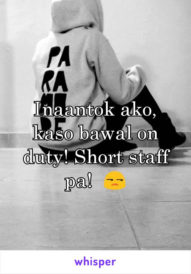 Inaantok ako, kaso bawal on duty! Short staff pa!  😒