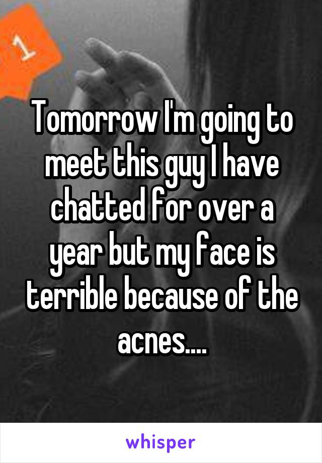 Tomorrow I'm going to meet this guy I have chatted for over a year but my face is terrible because of the acnes....