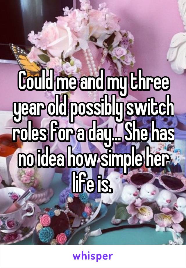 Could me and my three year old possibly switch roles for a day... She has no idea how simple her life is. 