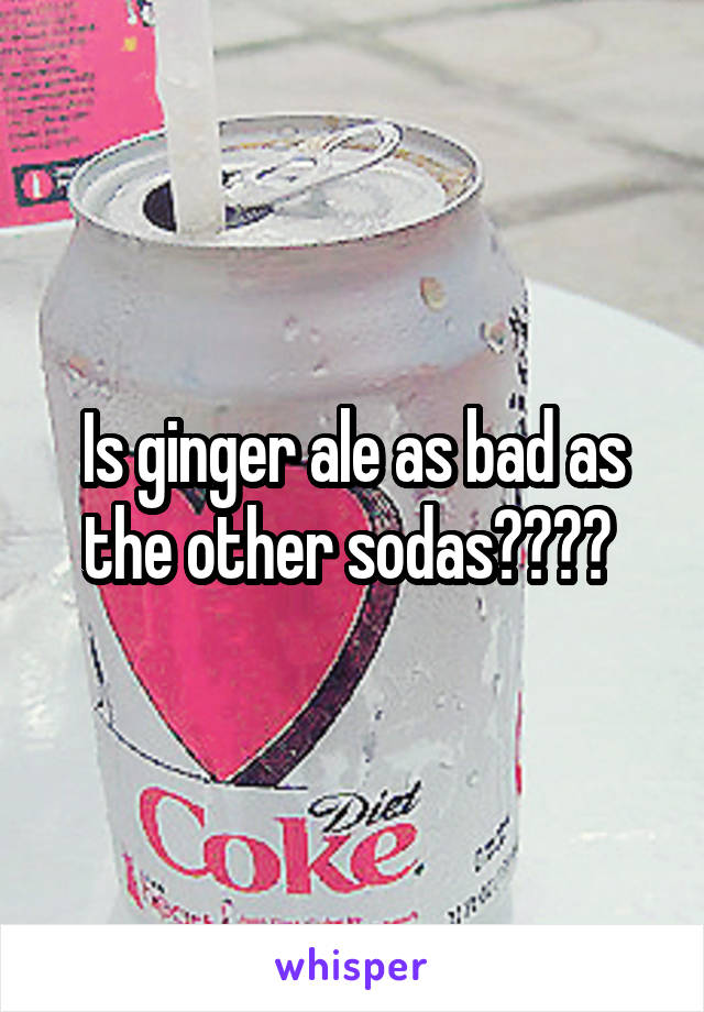 Is ginger ale as bad as the other sodas???? 