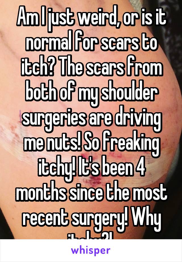 Am I just weird, or is it normal for scars to itch? The scars from both of my shoulder surgeries are driving me nuts! So freaking itchy! It's been 4 months since the most recent surgery! Why itchy?! 